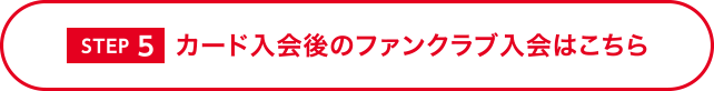 [STEP5] カード入会後のファンクラブ入会はこちら