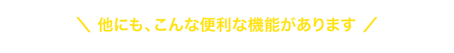 他にも、こんな便利な機能があります