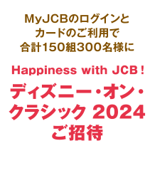 MyJCBのログインとカードのご利用で合計150組300名様にHappiness with JCB！ディズニー・オン・クラシック 2024ご招待